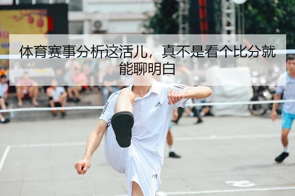 体育赛事分析这活儿，真不是看个比分就能聊明白 - kaiyun