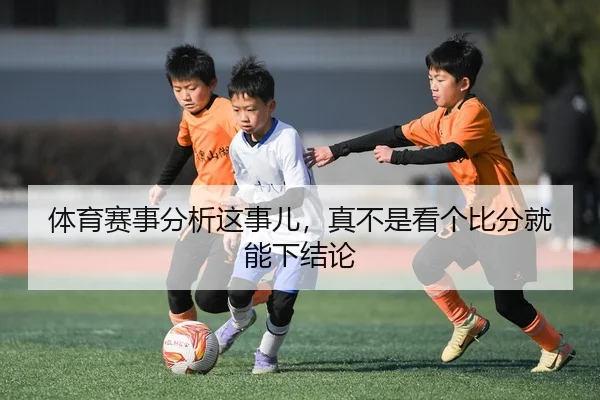 体育赛事分析这事儿，真不是看个比分就能下结论