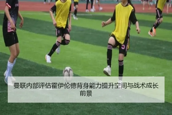 曼联内部评估霍伊伦德背身能力提升空间与战术成长前景