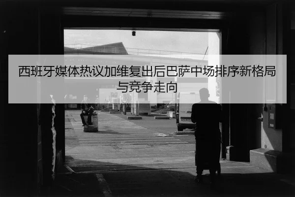 西班牙媒体热议加维复出后巴萨中场排序新格局与竞争走向 - kaiyun