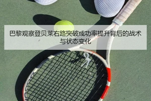巴黎观察登贝莱右路突破成功率提升背后的战术与状态变化 - kaiyun