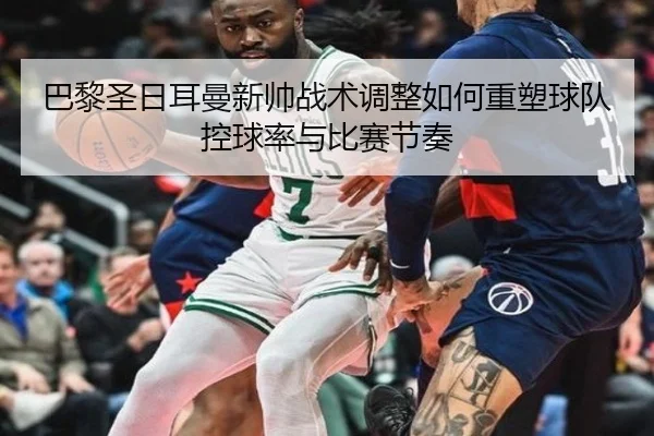 巴黎圣日耳曼新帅战术调整如何重塑球队控球率与比赛节奏 - kaiyun