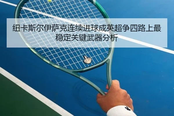 纽卡斯尔伊萨克连续进球成英超争四路上最稳定关键武器分析 - kaiyun