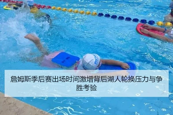 詹姆斯季后赛出场时间激增背后湖人轮换压力与争胜考验 - kaiyun