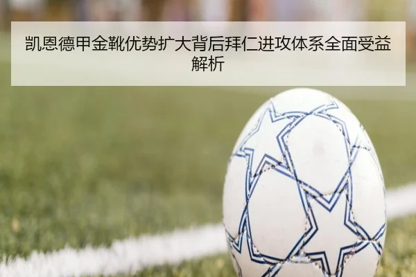 凯恩德甲金靴优势扩大背后拜仁进攻体系全面受益解析 - kaiyun