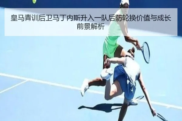 皇马青训后卫马丁内斯升入一队后防轮换价值与成长前景解析 - kaiyun