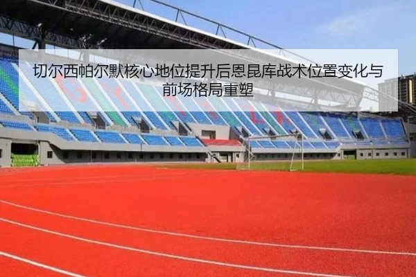 切尔西帕尔默核心地位提升后恩昆库战术位置变化与前场格局重塑 - kaiyun