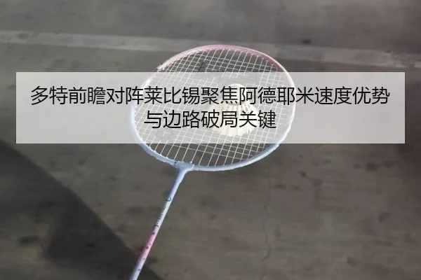 多特前瞻对阵莱比锡聚焦阿德耶米速度优势与边路破局关键 - kaiyun