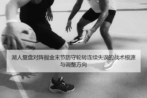 湖人复盘对阵掘金末节防守轮转连续失误的战术根源与调整方向