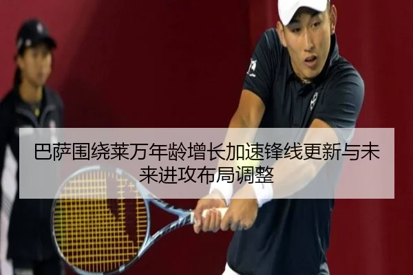 巴萨围绕莱万年龄增长加速锋线更新与未来进攻布局调整 - kaiyun