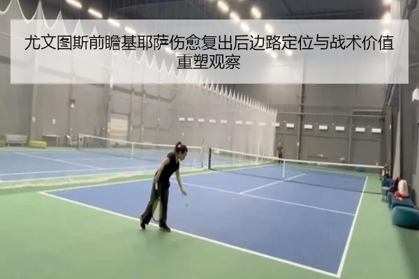 尤文图斯前瞻基耶萨伤愈复出后边路定位与战术价值重塑观察 - kaiyun