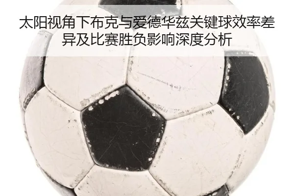 太阳视角下布克与爱德华兹关键球效率差异及比赛胜负影响深度分析 - kaiyun