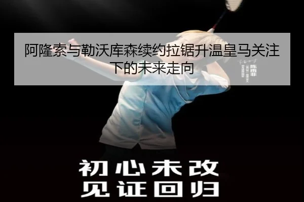 阿隆索与勒沃库森续约拉锯升温皇马关注下的未来走向 - kaiyun