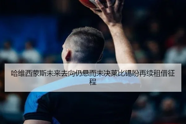 哈维西蒙斯未来去向仍悬而未决莱比锡盼再续租借征程 - kaiyun