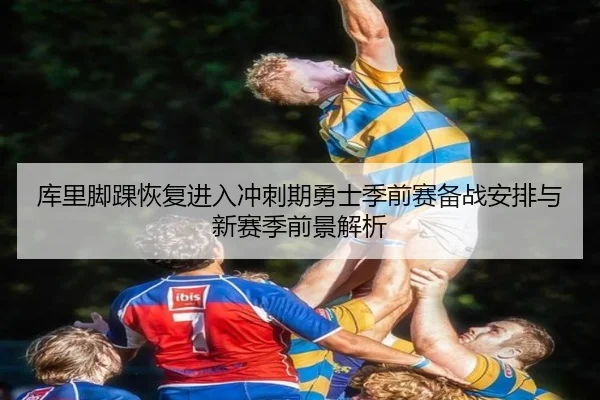 库里脚踝恢复进入冲刺期勇士季前赛备战安排与新赛季前景解析 - kaiyun